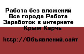 Работа без вложений - Все города Работа » Заработок в интернете   . Крым,Керчь